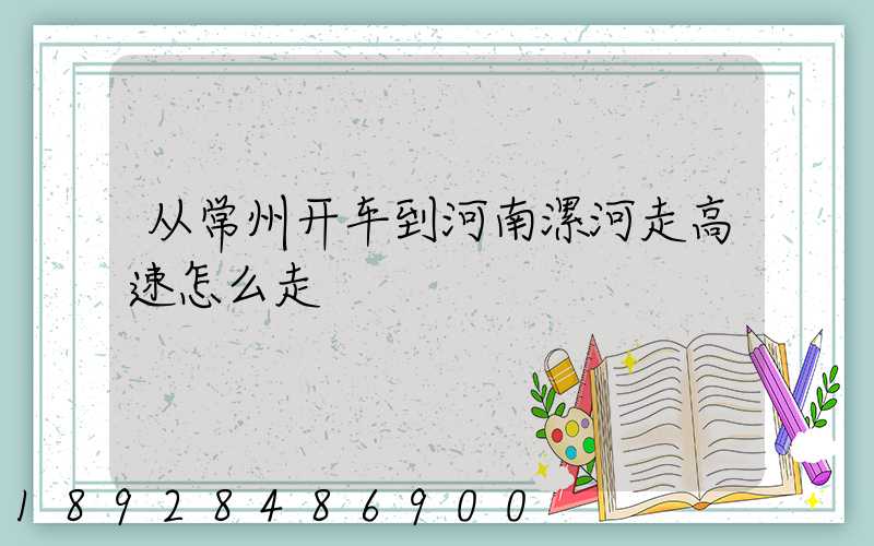 从常州开车到河南漯河走高速怎么走