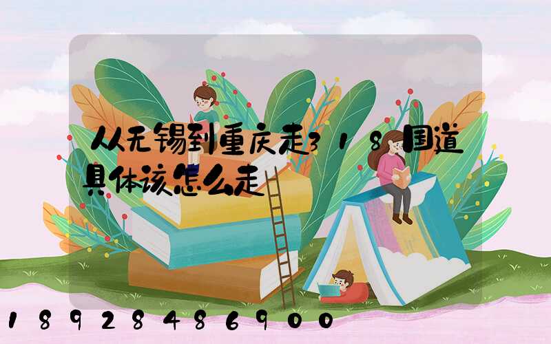 从无锡到重庆走318国道具体该怎么走