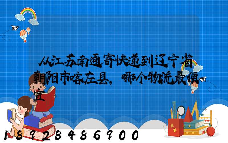 从江苏南通寄快递到辽宁省朝阳市喀左县,哪个物流最便宜