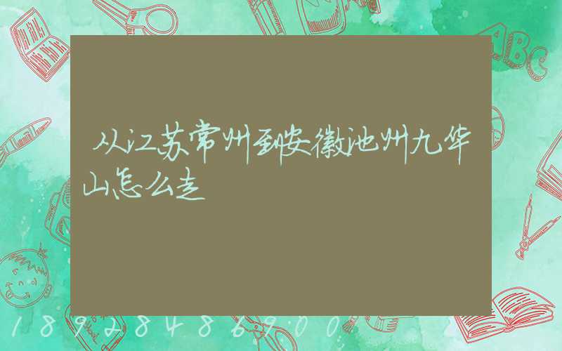 从江苏常州到安徽池州九华山怎么走