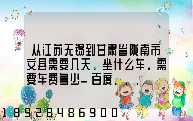 从江苏无锡到甘肃省陇南市文县需要几天。坐什么车。需要车费多少_百度...