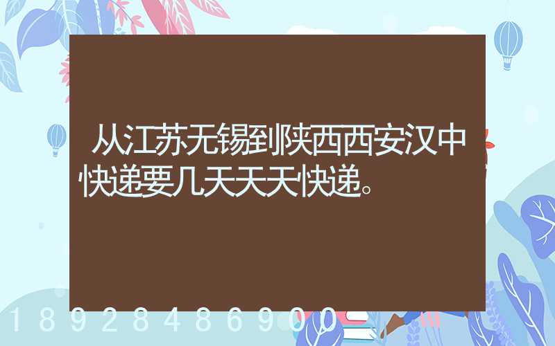 从江苏无锡到陕西西安汉中快递要几天天天快递。