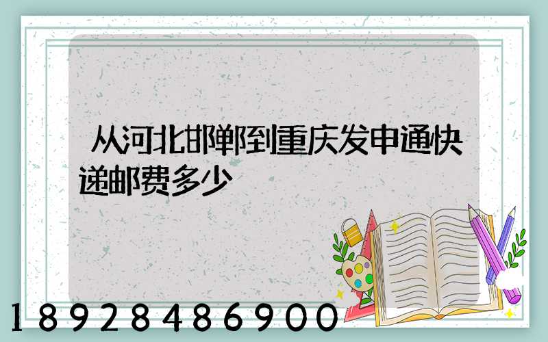 从河北邯郸到重庆发申通快递邮费多少