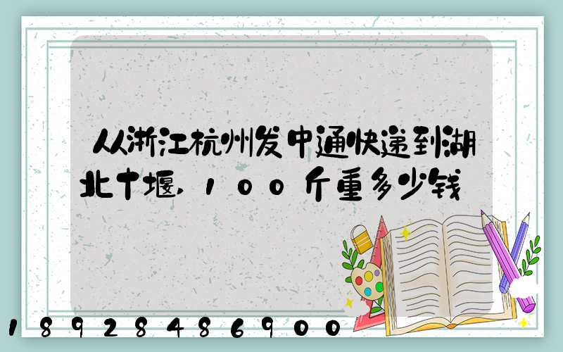 从浙江杭州发中通快递到湖北十堰,100斤重多少钱