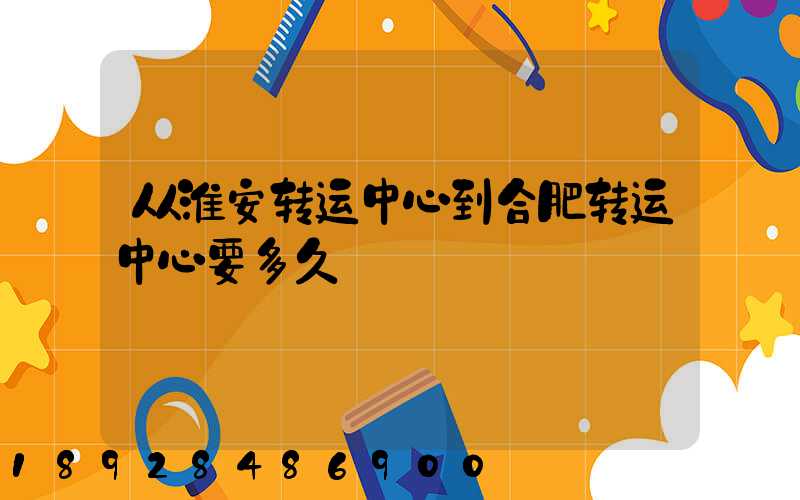 从淮安转运中心到合肥转运中心要多久