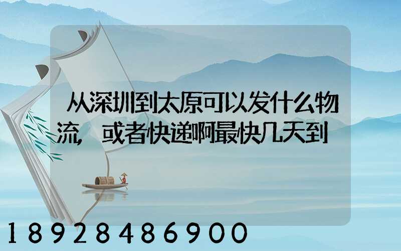 从深圳到太原可以发什么物流,或者快递啊最快几天到