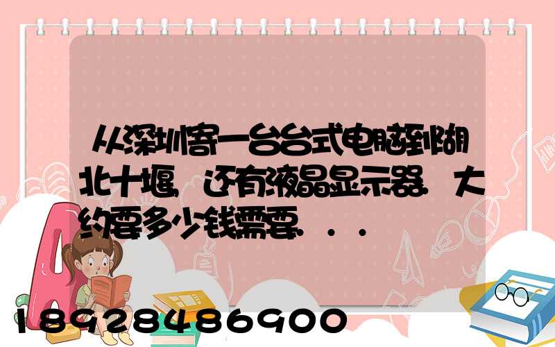 从深圳寄一台台式电脑到湖北十堰,还有液晶显示器.大约要多少钱需要...