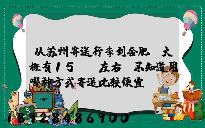 从苏州寄送行李到合肥,大概有15kg左右。不知道用哪种方式寄送比较便宜...
