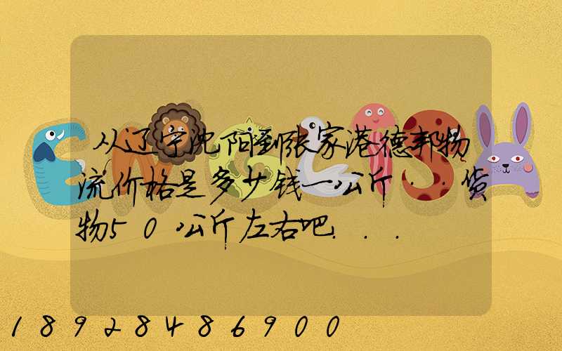 从辽宁沈阳到张家港德邦物流价格是多少钱一公斤··货物50公斤左右吧...