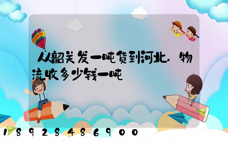从韶关发一吨货到河北,物流收多少钱一吨