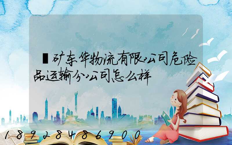 兖矿东华物流有限公司危险品运输分公司怎么样