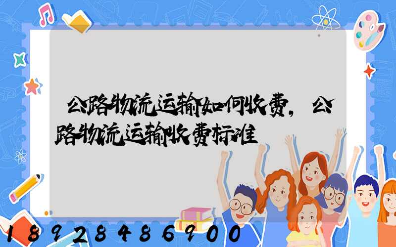 公路物流运输如何收费,公路物流运输收费标准