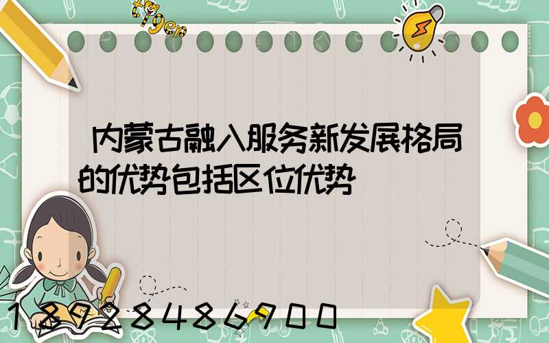 内蒙古融入服务新发展格局的优势包括区位优势