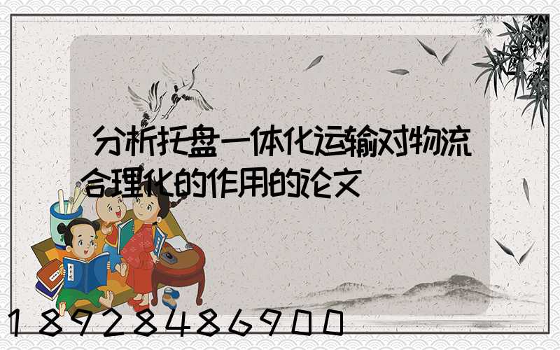 分析托盘一体化运输对物流合理化的作用的论文