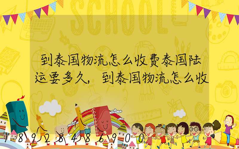 到泰国物流怎么收费泰国陆运要多久,到泰国物流怎么收