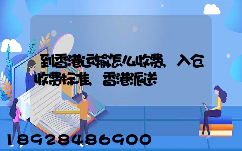到香港运输怎么收费,入仓收费标准,香港派送
