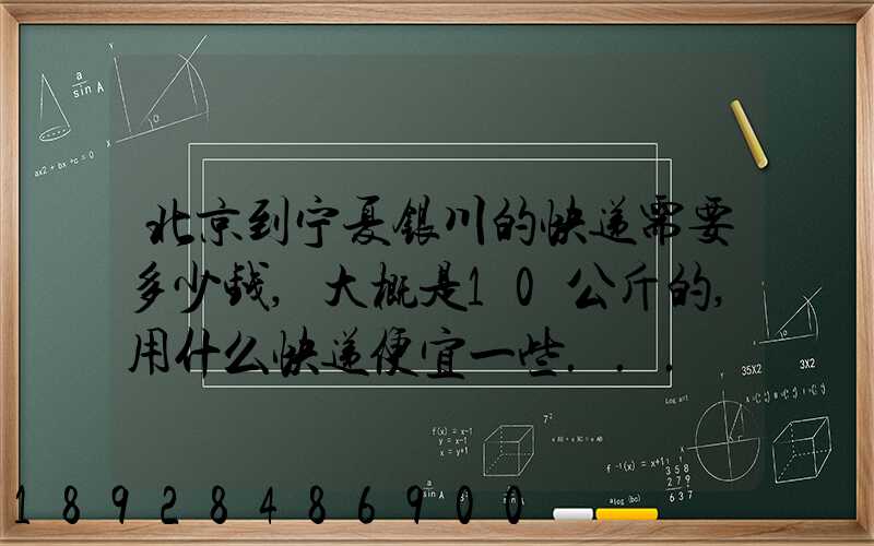 北京到宁夏银川的快递需要多少钱,大概是10公斤的,用什么快递便宜一些...