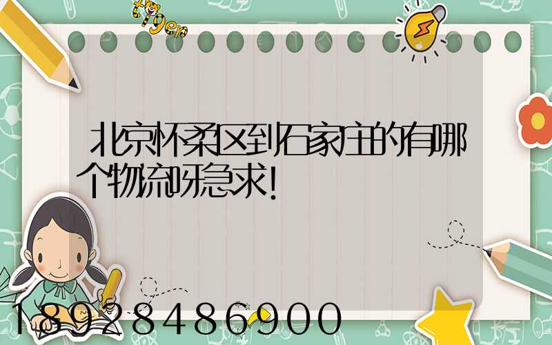 北京怀柔区到石家庄的有哪个物流呀急求!