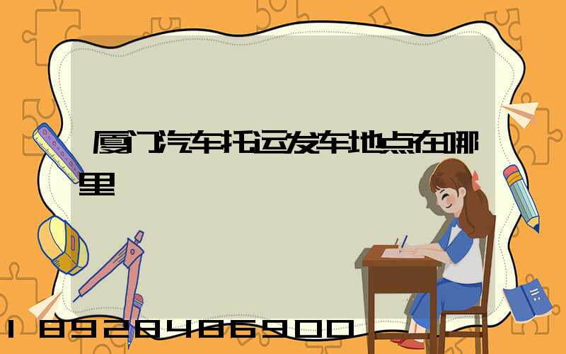 厦门汽车托运发车地点在哪里