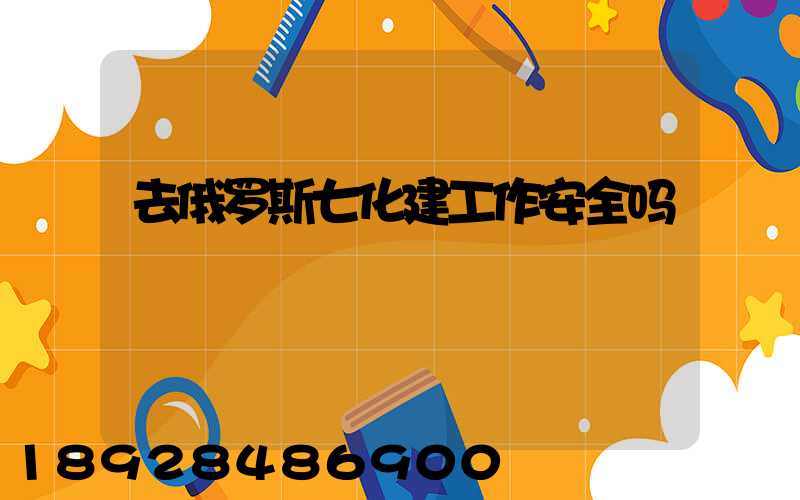 去俄罗斯七化建工作安全吗