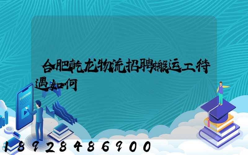 合肥乾龙物流招聘搬运工待遇如何