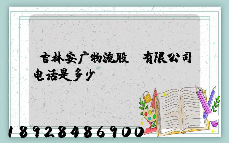 吉林安广物流股份有限公司电话是多少