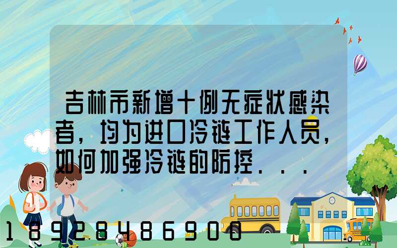 吉林市新增十例无症状感染者,均为进口冷链工作人员,如何加强冷链的防控...