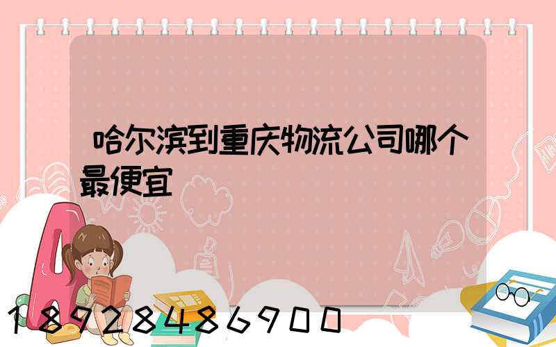 哈尔滨到重庆物流公司哪个最便宜