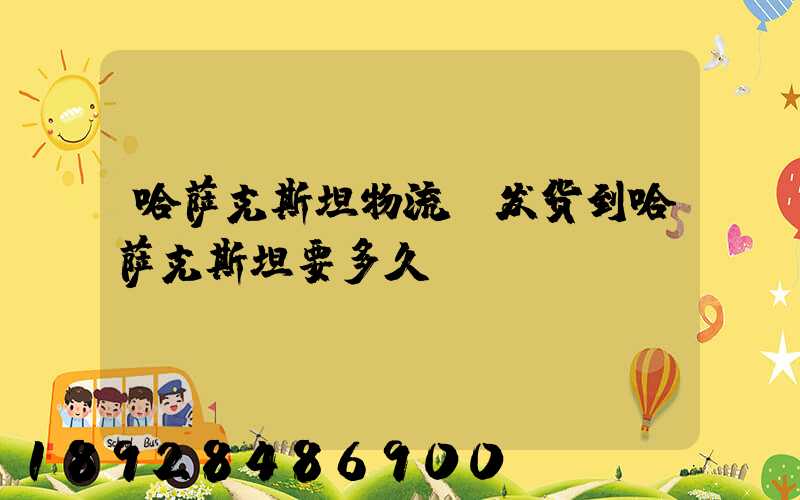 哈萨克斯坦物流.发货到哈萨克斯坦要多久