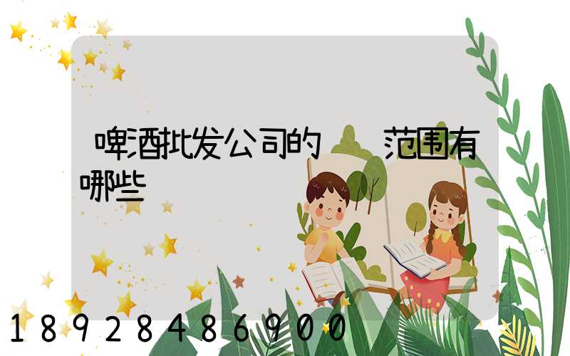 啤酒批发公司的经营范围有哪些