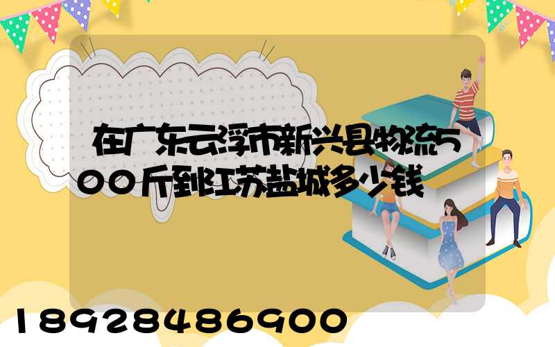 在广东云浮市新兴县物流500斤到江苏盐城多少钱