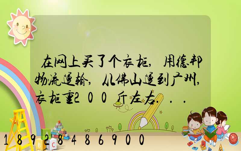 在网上买了个衣柜,用德邦物流运输,从佛山运到广州,衣柜重200斤左右...