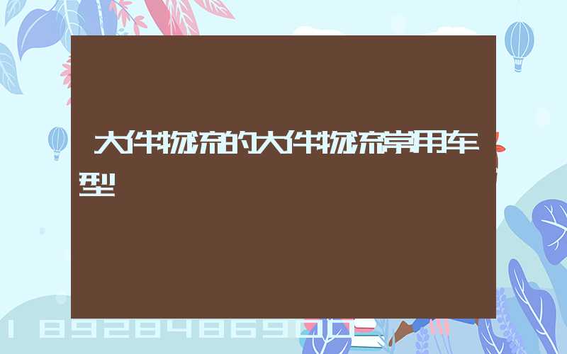 大件物流的大件物流常用车型