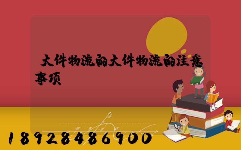 大件物流的大件物流的注意事项