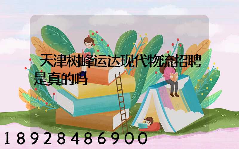 天津树峰运达现代物流招聘是真的吗