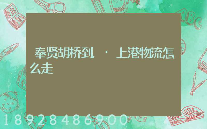 奉贤胡桥到.·上港物流怎么走