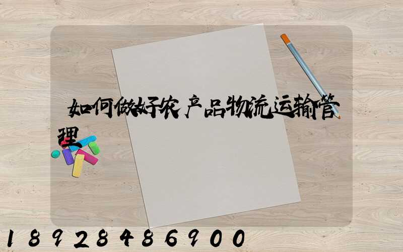 如何做好农产品物流运输管理