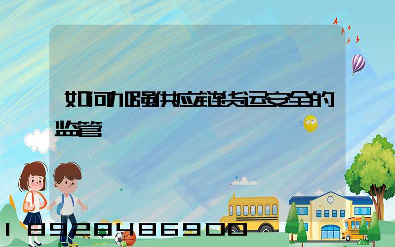 如何加强供应链货运安全的监管