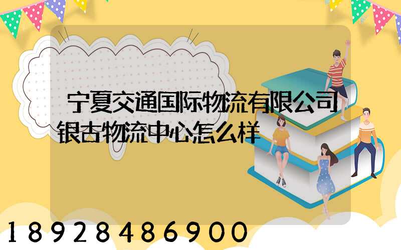 宁夏交通国际物流有限公司银古物流中心怎么样