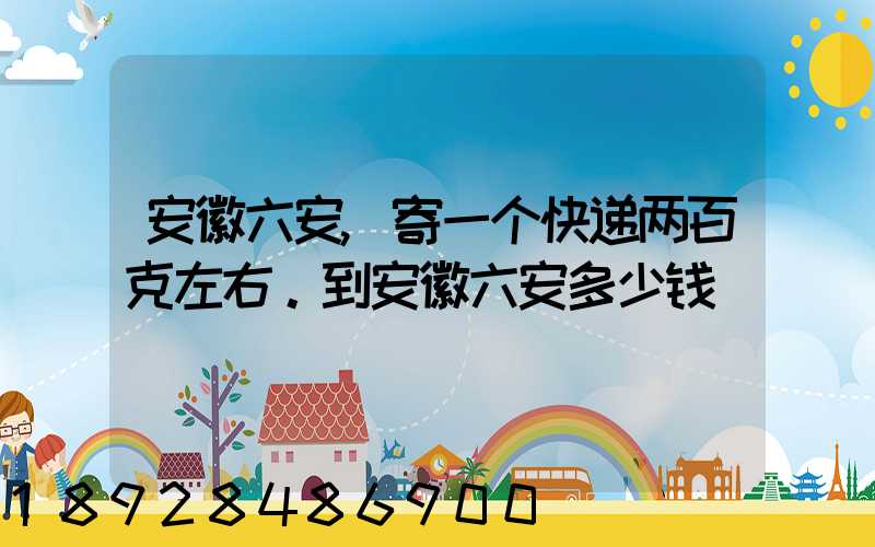 安徽六安,寄一个快递两百克左右。到安徽六安多少钱