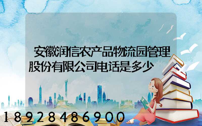 安徽润信农产品物流园管理股份有限公司电话是多少