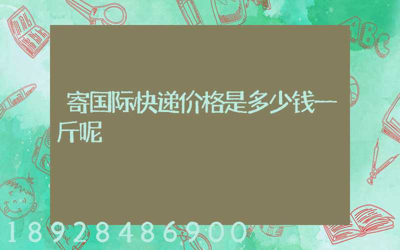 寄国际快递价格是多少钱一斤呢