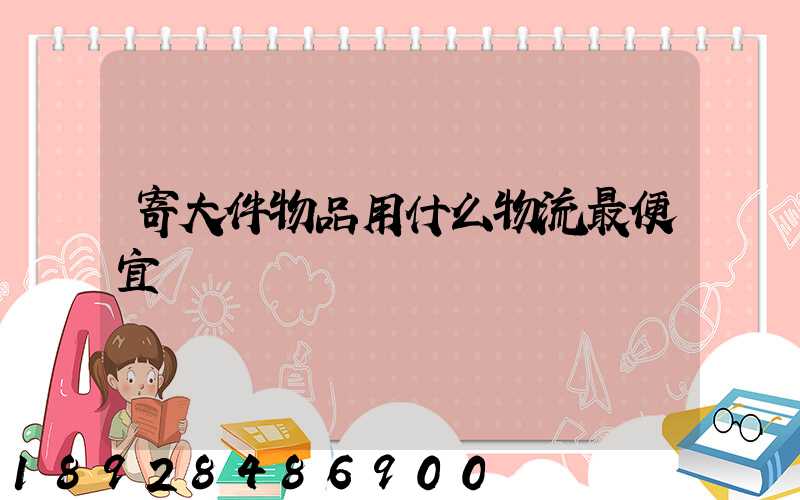 寄大件物品用什么物流最便宜