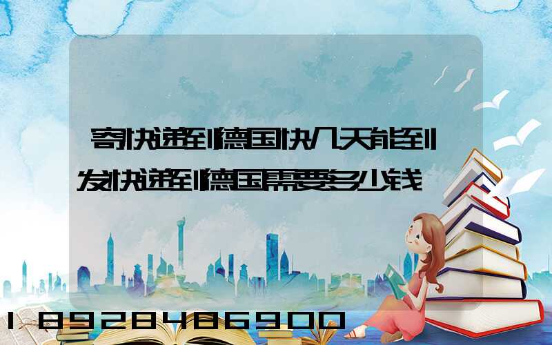 寄快递到德国快几天能到,发快递到德国需要多少钱