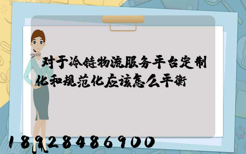 对于冷链物流服务平台定制化和规范化应该怎么平衡