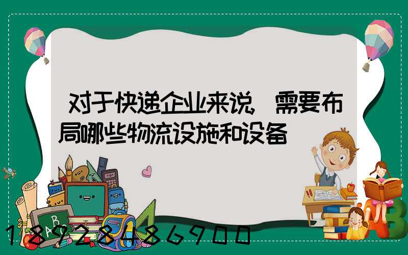 对于快递企业来说,需要布局哪些物流设施和设备