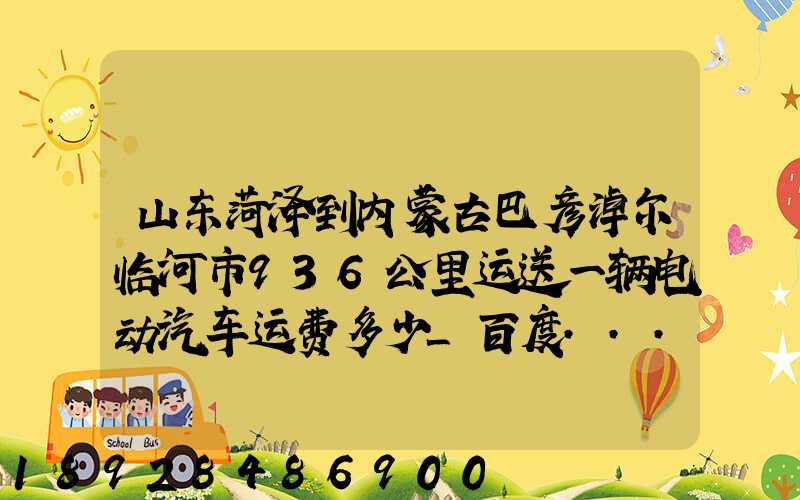 山东菏泽到内蒙古巴彦淖尔临河市936公里运送一辆电动汽车运费多少_百度...