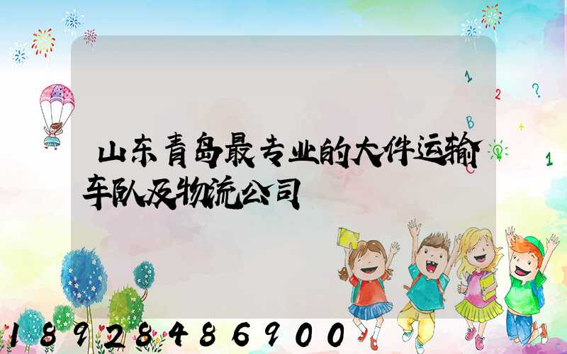 山东青岛最专业的大件运输车队及物流公司