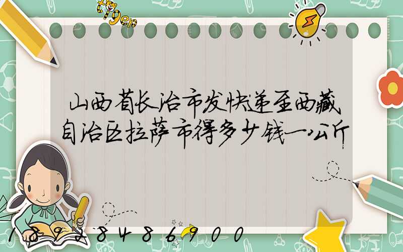 山西省长治市发快递至西藏自治区拉萨市得多少钱一公斤