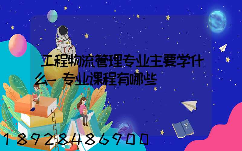 工程物流管理专业主要学什么-专业课程有哪些